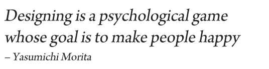 Designing is a psychological game whose goal is to make people happy--Yasumichi Morita