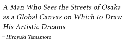 A Man Who Sees the Streets of Osaka as a Global Canvas on Which to Draw His Artistic Dreams - Hiroyuki Yamamoto