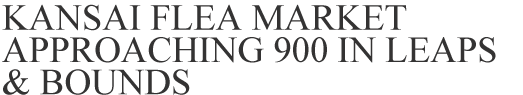 KANSAI FLEA MARKET – APPROACHING 900 IN LEAPS & BOUNDS