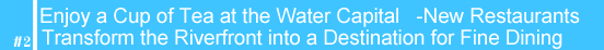 #2 Enjoy a Cup of Tea at the Water Capital--New Restaurants Transform the Riverfront into a Destination for Fine Dining